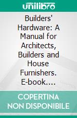 Builders' Hardware: A Manual for Architects, Builders and House Furnishers. E-book. Formato PDF ebook di Clarence Howard Blackali