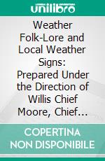 Weather Folk-Lore and Local Weather Signs: Prepared Under the Direction of Willis Chief Moore, Chief Weather Bureau. E-book. Formato PDF