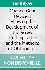 Change Gear Devices: Showing the Development of the Screw Cutting Lathe and the Methods of Obtaining Various Pitches of Threads. E-book. Formato PDF ebook