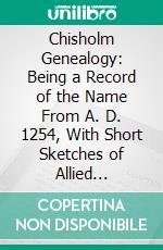 Chisholm Genealogy: Being a Record of the Name From A. D. 1254, With Short Sketches of Allied Families. E-book. Formato PDF