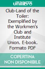 Club-Land of the Toiler: Exemplified by the Workmen's Club and Institute Union. E-book. Formato PDF ebook