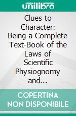 Clues to Character: Being a Complete Text-Book of the Laws of Scientific Physiognomy and Graphology. E-book. Formato PDF ebook