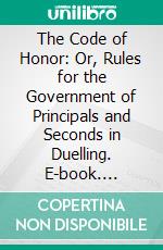 The Code of Honor: Or, Rules for the Government of Principals and Seconds in Duelling. E-book. Formato PDF ebook