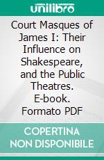 Court Masques of James I: Their Influence on Shakespeare, and the Public Theatres. E-book. Formato PDF ebook