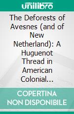 The Deforests of Avesnes (and of New Netherland): A Huguenot Thread in American Colonial History, 1494 to the Present Time, With Three Heraldic Illustrations. E-book. Formato PDF ebook