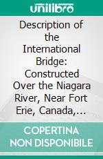 Description of the International Bridge: Constructed Over the Niagara River, Near Fort Erie, Canada, and Buffalo, U. S. Of America. E-book. Formato PDF ebook di Casimir Stanislaus Gzowski