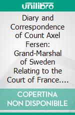 Diary and Correspondence of Count Axel Fersen: Grand-Marshal of Sweden Relating to the Court of France. E-book. Formato PDF ebook