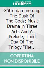 Götterdämmerung: The Dusk Of The Gods; Music Drama in Three Acts And A Prelude; Third Day Of The Trilogy 'The Nibelung's Ring. E-book. Formato PDF ebook