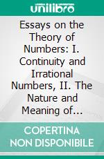 Essays on the Theory of Numbers: I. Continuity and Irrational Numbers, II. The Nature and Meaning of Numbers. E-book. Formato PDF ebook di Richard Dedekind