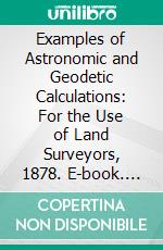 Examples of Astronomic and Geodetic Calculations: For the Use of Land Surveyors, 1878. E-book. Formato PDF ebook