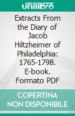 Extracts From the Diary of Jacob Hiltzheimer of Philadelphia: 1765-1798. E-book. Formato PDF ebook