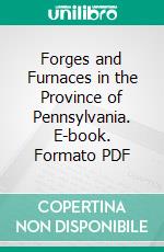 Forges and Furnaces in the Province of Pennsylvania. E-book. Formato PDF ebook