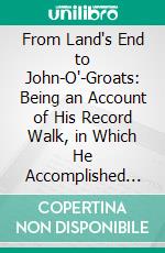 From Land's End to John-O'-Groats: Being an Account of His Record Walk, in Which He Accomplished 908½ Miles in 16 Days, 21 Hours, and 33 Minutes. E-book. Formato PDF ebook di George H. Allen