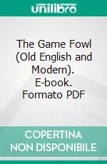 The Game Fowl (Old English and Modern). E-book. Formato PDF ebook