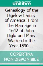 Genealogy of the Bigelow Family of America: From the Marriage in 1642 of John Biglo and Mary Warren to the Year 1890. E-book. Formato PDF