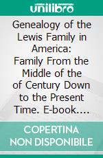 Genealogy of the Lewis Family in America: Family From the Middle of the of Century Down to the Present Time. E-book. Formato PDF ebook