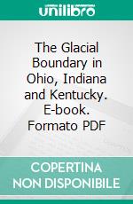 The Glacial Boundary in Ohio, Indiana and Kentucky. E-book. Formato PDF ebook