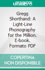 Gregg Shorthand: A Light-Line Phonography for the Million. E-book. Formato PDF ebook di John Robert Gregg