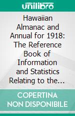 Hawaiian Almanac and Annual for 1918: The Reference Book of Information and Statistics Relating to the Territory of Hawaii, of Value to Merchants, Tourists and Others. E-book. Formato PDF ebook di Thos