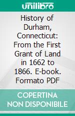 History of Durham, Connecticut: From the First Grant of Land in 1662 to 1866. E-book. Formato PDF ebook di William Chauncey Fowler