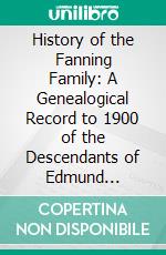 History of the Fanning Family: A Genealogical Record to 1900 of the Descendants of Edmund Fanning. E-book. Formato PDF ebook