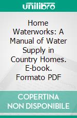 Home Waterworks: A Manual of Water Supply in Country Homes. E-book. Formato PDF ebook