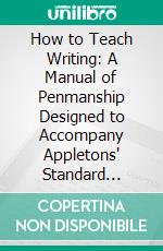 How to Teach Writing: A Manual of Penmanship Designed to Accompany Appletons' Standard Copy-Books. E-book. Formato PDF