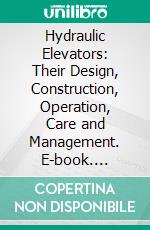 Hydraulic Elevators: Their Design, Construction, Operation, Care and Management. E-book. Formato PDF ebook di William Baxter