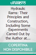 Hydraulic Rams: Their Principles and Construction, Including Some Experiments Carried Out by the Author at the Regent Street Polytechnic and Various Parts of the Country. E-book. Formato PDF ebook di J. Wright Clarke