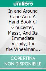 In and Around Cape Ann: A Hand-Book of Gloucester, Mass;, And Its Immediate Vicinity, for the Wheelman Tourist and the Summer Visitor. E-book. Formato PDF ebook