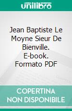 Jean Baptiste Le Moyne Sieur De Bienville. E-book. Formato PDF ebook