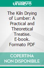 The Kiln Drying of Lumber: A Practical and Theoretical Treatise. E-book. Formato PDF