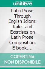 Latin Prose Through English Idiom: Rules and Exercises on Latin Prose Composition. E-book. Formato PDF ebook