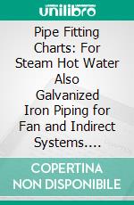 Pipe Fitting Charts: For Steam Hot Water Also Galvanized Iron Piping for Fan and Indirect Systems. E-book. Formato PDF ebook