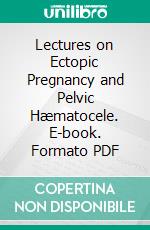 Lectures on Ectopic Pregnancy and Pelvic Hæmatocele. E-book. Formato PDF ebook