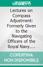 Lectures on Compass Adjustment: Formerly Given to the Navigating Officers of the Royal Navy. E-book. Formato PDF ebook