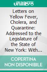 Letters on Yellow Fever, Cholera, and Quarantine: Addressed to the Legislature of the State of New York: With Additions and Notes. E-book. Formato PDF ebook di Alexander F. Vaché