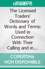 The Licensed Traders' Dictionary of Words and Terms: Used in Connection With Their Calling and in the Controversies Relating to It; Being a Technical Thesaurus. E-book. Formato PDF ebook