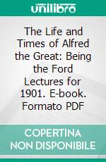 The Life and Times of Alfred the Great: Being the Ford Lectures for 1901. E-book. Formato PDF ebook