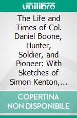 The Life and Times of Col. Daniel Boone, Hunter, Soldier, and Pioneer: With Sketches of Simon Kenton, Lewis Wetzel, and Other Leaders in the Settlement of the West. E-book. Formato PDF ebook di Edward S. Ellis