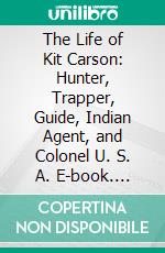 The Life of Kit Carson: Hunter, Trapper, Guide, Indian Agent, and Colonel U. S. A. E-book. Formato PDF ebook di Edward S. Ellis