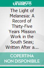 The Light of Melanesia: A Record of Thirty-Five Years Mission Work in the South Seas; Written After a Personal Visitation Made by Request of the Right Rev. John Selwyn, D.D., Late Bishop of Melanesia. E-book. Formato PDF ebook