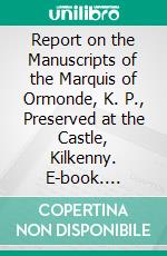 Report on the Manuscripts of the Marquis of Ormonde, K. P., Preserved at the Castle, Kilkenny. E-book. Formato PDF ebook di John Thomas Gilbert