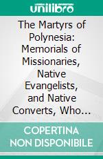 The Martyrs of Polynesia: Memorials of Missionaries, Native Evangelists, and Native Converts, Who Have Died by the Hand of Violence, From 1799 to 1871. E-book. Formato PDF ebook