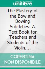 The Mastery of the Bow and Bowing Subtleties: A Text Book for Teachers and Students of the Violin. E-book. Formato PDF ebook