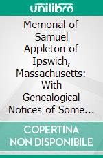 Memorial of Samuel Appleton of Ipswich, Massachusetts: With Genealogical Notices of Some of His Descendants. E-book. Formato PDF