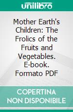 Mother Earth's Children: The Frolics of the Fruits and Vegetables. E-book. Formato PDF ebook