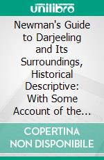 Newman's Guide to Darjeeling and Its Surroundings, Historical Descriptive: With Some Account of the Manners and Customs of the Neighbouring. E-book. Formato PDF ebook