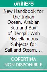 New Handbook for the Indian Ocean, Arabian Sea and Bay of Bengal: With Miscellaneous Subjects for Sail and Steam, Mauritius Cyclones and Currents, Moon Observations and Sail-Making. E-book. Formato PDF ebook