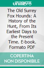 The Old Surrey Fox Hounds: A History of the Hunt, From Its Earliest Days to the Present Time. E-book. Formato PDF ebook